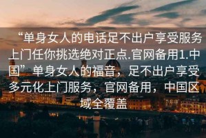 “單身女人的電話(huà)足不出戶(hù)享受服務(wù)上門(mén)任你挑選絕對正點(diǎn).官網(wǎng)備用1.中國”單身女人的福音，足不出戶(hù)享受多元化上門(mén)服務(wù)，官網(wǎng)備用，中國區域全覆蓋