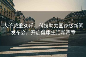 大爺減重30斤，科技助力國家級新聞發(fā)布會(huì )，開(kāi)啟健康生活新篇章