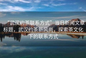 “武漢約茶聯(lián)系方式”當日新聞文章標題，武漢約茶新風(fēng)尚，探索茶文化下的聯(lián)系方式