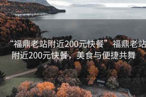 “福鼎老站附近200元快餐”福鼎老站附近200元快餐，美食與便捷共舞