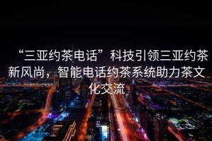“三亞約茶電話(huà)”科技引領(lǐng)三亞約茶新風(fēng)尚，智能電話(huà)約茶系統助力茶文化交流