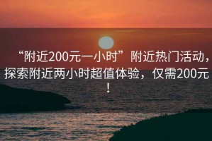 “附近200元一小時(shí)”附近熱門(mén)活動(dòng)，探索附近兩小時(shí)超值體驗，僅需200元！