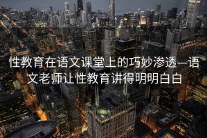 性教育在語(yǔ)文課堂上的巧妙滲透—語(yǔ)文老師讓性教育講得明明白白