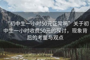 “初中生一小時(shí)50元正常嗎”關(guān)于初中生一小時(shí)收費50元的探討，現象背后的考量與觀(guān)點(diǎn)