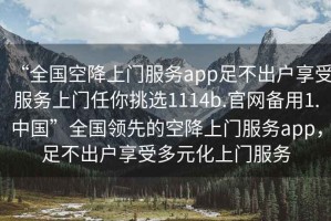 “全國空降上門(mén)服務(wù)app足不出戶(hù)享受服務(wù)上門(mén)任你挑選1114b.官網(wǎng)備用1.中國”全國領(lǐng)先的空降上門(mén)服務(wù)app，足不出戶(hù)享受多元化上門(mén)服務(wù)