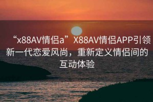 “x88AV情侶a”X88AV情侶APP引領(lǐng)新一代戀愛(ài)風(fēng)尚，重新定義情侶間的互動(dòng)體驗