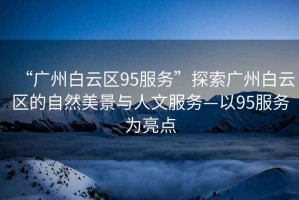 “廣州白云區95服務(wù)”探索廣州白云區的自然美景與人文服務(wù)—以95服務(wù)為亮點(diǎn)