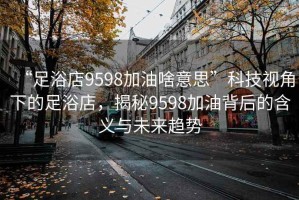 “足浴店9598加油啥意思”科技視角下的足浴店，揭秘9598加油背后的含義與未來(lái)趨勢