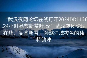 “武漢夜網(wǎng)論壇在線(xiàn)打開(kāi)2024DD1126.24小時(shí)品鑒新茶葉.cc”武漢夜網(wǎng)論壇在線(xiàn)，品鑒新茶，領(lǐng)略江城夜色的獨特韻味