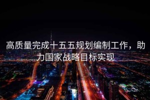 高質(zhì)量完成十五五規劃編制工作，助力國家戰略目標實(shí)現