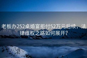 老板辦252桌婚宴拒付52萬(wàn)元后續，法律維權之路如何展開(kāi)？
