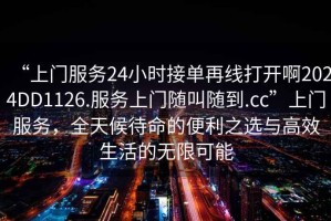 “上門(mén)服務(wù)24小時(shí)接單再線(xiàn)打開(kāi)啊2024DD1126.服務(wù)上門(mén)隨叫隨到.cc”上門(mén)服務(wù)，全天候待命的便利之選與高效生活的無(wú)限可能