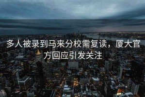多人被錄到馬來(lái)分校需復讀，廈大官方回應引發(fā)關(guān)注