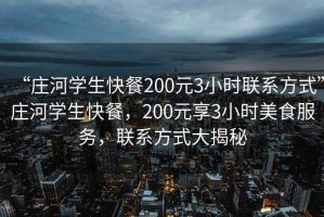 “莊河學(xué)生快餐200元3小時(shí)聯(lián)系方式”莊河學(xué)生快餐，200元享3小時(shí)美食服務(wù)，聯(lián)系方式大揭秘