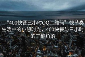 “400快餐三小時(shí)QQ二維碼”快節奏生活中的小憩時(shí)光，400快餐與三小時(shí)的寧靜角落