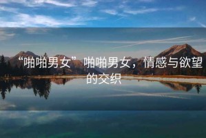 “啪啪男女”啪啪男女，情感與欲望的交織