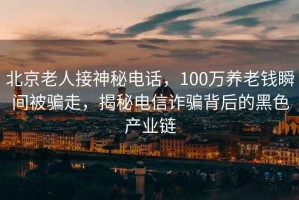 北京老人接神秘電話(huà)，100萬(wàn)養老錢(qián)瞬間被騙走，揭秘電信詐騙背后的黑色產(chǎn)業(yè)鏈