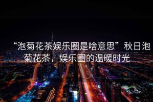 “泡菊花茶娛樂(lè )圈是啥意思”秋日泡菊花茶，娛樂(lè )圈的溫暖時(shí)光