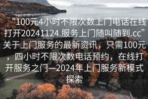 “100元4小時(shí)不限次數上門(mén)電話(huà)在線(xiàn)打開(kāi)20241124.服務(wù)上門(mén)隨叫隨到.cc”關(guān)于上門(mén)服務(wù)的最新資訊，只需100元，四小時(shí)不限次數電話(huà)預約，在線(xiàn)打開(kāi)服務(wù)之門(mén)—2024年上門(mén)服務(wù)新模式探索