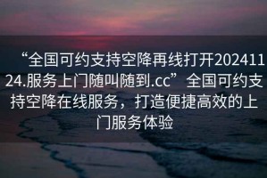 “全國可約支持空降再線(xiàn)打開(kāi)20241124.服務(wù)上門(mén)隨叫隨到.cc”全國可約支持空降在線(xiàn)服務(wù)，打造便捷高效的上門(mén)服務(wù)體驗
