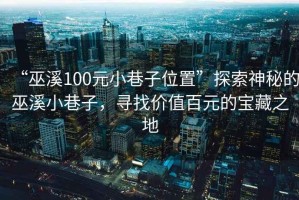 “巫溪100元小巷子位置”探索神秘的巫溪小巷子，尋找價(jià)值百元的寶藏之地