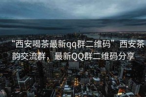 “西安喝茶最新qq群二維碼”西安茶韻交流群，最新QQ群二維碼分享
