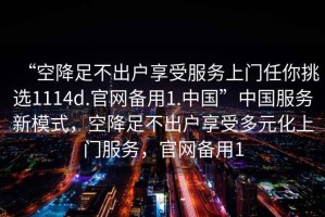 “空降足不出戶(hù)享受服務(wù)上門(mén)任你挑選1114d.官網(wǎng)備用1.中國”中國服務(wù)新模式，空降足不出戶(hù)享受多元化上門(mén)服務(wù)，官網(wǎng)備用1