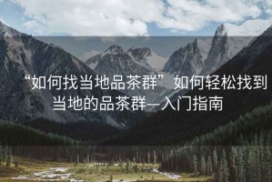 “如何找當地品茶群”如何輕松找到當地的品茶群—入門(mén)指南