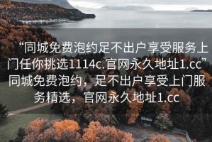 “同城免費泡約足不出戶(hù)享受服務(wù)上門(mén)任你挑選1114c.官網(wǎng)永久地址1.cc”同城免費泡約，足不出戶(hù)享受上門(mén)服務(wù)精選，官網(wǎng)永久地址1.cc