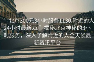 “北京300元3小時(shí)服務(wù)1130.附近的人24小時(shí)最新.cc”揭秘北京神秘的3小時(shí)服務(wù)，深入了解附近的人全天候最新資訊平臺