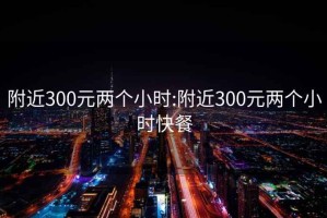 附近300元兩個(gè)小時(shí):附近300元兩個(gè)小時(shí)快餐