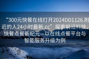 “300元快餐在線(xiàn)打開(kāi)2024DD1126.附近的人24小時(shí)最新.cc”探索前沿科技，快餐點(diǎn)餐新紀元—以在線(xiàn)點(diǎn)餐平臺與智能服務(wù)升級為例