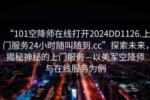 “101空降師在線(xiàn)打開(kāi)2024DD1126.上門(mén)服務(wù)24小時(shí)隨叫隨到.cc”探索未來(lái)，揭秘神秘的上門(mén)服務(wù)—以美軍空降師與在線(xiàn)服務(wù)為例