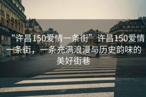 “許昌150愛(ài)情一條街”許昌150愛(ài)情一條街，一條充滿(mǎn)浪漫與歷史韻味的美好街巷