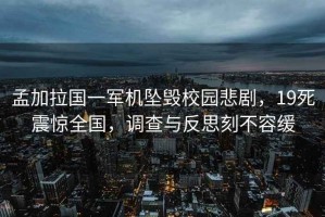 孟加拉國一軍機墜毀校園悲劇，19死震驚全國，調查與反思刻不容緩