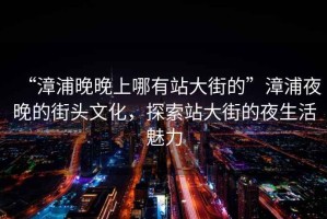 “漳浦晚晚上哪有站大街的”漳浦夜晚的街頭文化，探索站大街的夜生活魅力