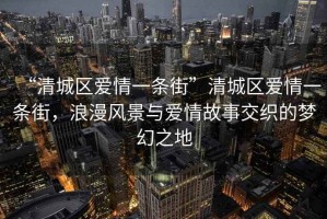 “清城區愛(ài)情一條街”清城區愛(ài)情一條街，浪漫風(fēng)景與愛(ài)情故事交織的夢(mèng)幻之地
