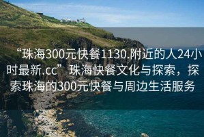 “珠海300元快餐1130.附近的人24小時(shí)最新.cc”珠?？觳臀幕c探索，探索珠海的300元快餐與周邊生活服務(wù)