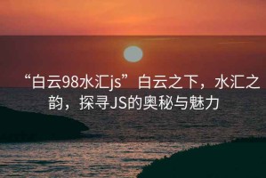 “白云98水匯js”白云之下，水匯之韻，探尋JS的奧秘與魅力