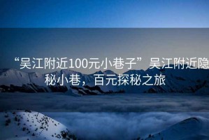 “吳江附近100元小巷子”吳江附近隱秘小巷，百元探秘之旅