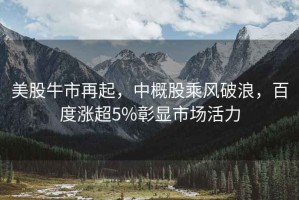 美股牛市再起，中概股乘風(fēng)破浪，百度漲超5%彰顯市場(chǎng)活力