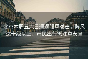 北京本周五六日遭遇強風(fēng)襲擊，陣風(fēng)達十級以上，市民出行需注意安全