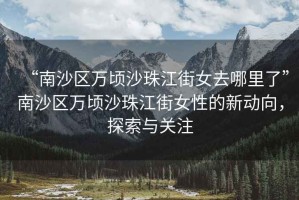 “南沙區萬(wàn)頃沙珠江街女去哪里了”南沙區萬(wàn)頃沙珠江街女性的新動(dòng)向，探索與關(guān)注