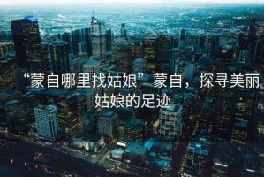 “蒙自哪里找姑娘”蒙自，探尋美麗姑娘的足跡
