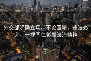 外交部明確立場(chǎng)，不論國籍，違法必究，一視同仁彰顯法治精神