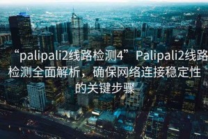 “palipali2線(xiàn)路檢測4”P(pán)alipali2線(xiàn)路檢測全面解析，確保網(wǎng)絡(luò )連接穩定性的關(guān)鍵步驟