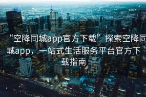 “空降同城app官方下載”探索空降同城app，一站式生活服務(wù)平臺官方下載指南