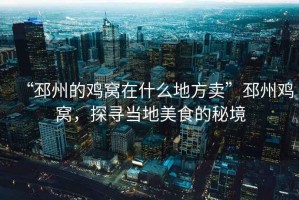 “邳州的雞窩在什么地方賣(mài)”邳州雞窩，探尋當地美食的秘境