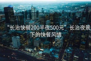 “長(cháng)治快餐200半夜500元”長(cháng)治夜景下的快餐風(fēng)情