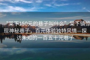 “棠下150元的巷子叫什么”棠下鎮驚現神秘巷子，百元體驗獨特風(fēng)情—探訪(fǎng)未知的一百五十元巷子